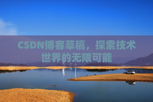 CSDN博客草稿,探索技术世界的无限可能 CSDN博客草稿,探索技术世界的无限可能